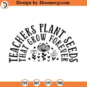 Teachers Plant Seeds That Grow Forever Svg, Png, Eps, Pdf Files, Teacher Flower Svg, Teacher Shirts Svg, Teacher Gifts Svg