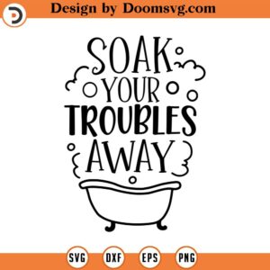 Soak Your Troubles Away SVG, Bathroom Svg, Png, Eps, Dxf, Cricut, Cut Files, Silhouette Files, Download, Print